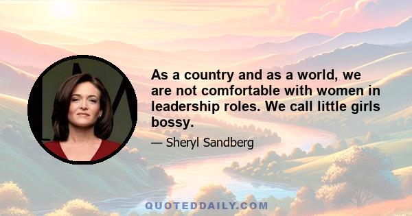 As a country and as a world, we are not comfortable with women in leadership roles. We call little girls bossy.