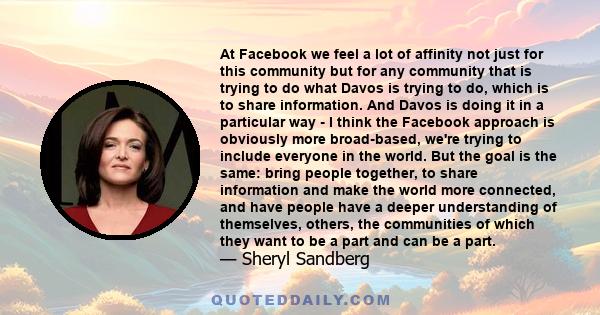 At Facebook we feel a lot of affinity not just for this community but for any community that is trying to do what Davos is trying to do, which is to share information. And Davos is doing it in a particular way - I think 