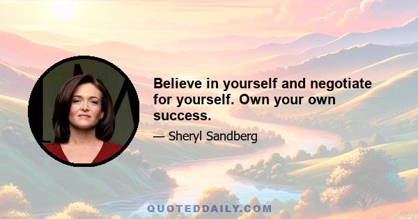 Believe in yourself and negotiate for yourself. Own your own success.