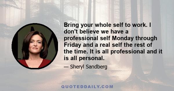 Bring your whole self to work. I don't believe we have a professional self Monday through Friday and a real self the rest of the time. It is all professional and it is all personal.