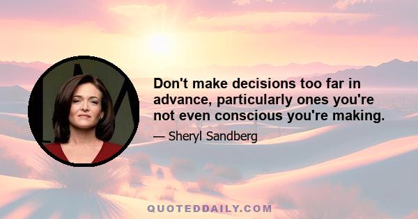 Don't make decisions too far in advance, particularly ones you're not even conscious you're making.