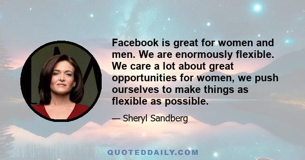 Facebook is great for women and men. We are enormously flexible. We care a lot about great opportunities for women, we push ourselves to make things as flexible as possible.