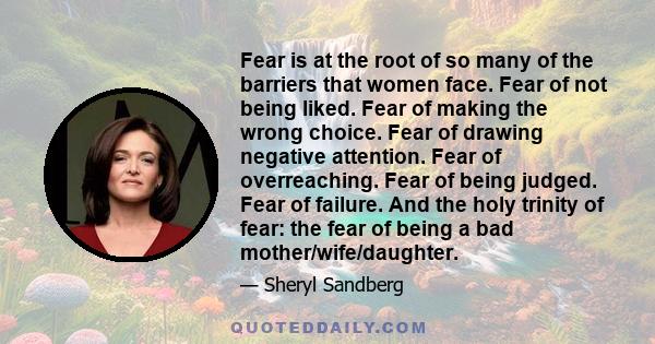 Fear is at the root of so many of the barriers that women face. Fear of not being liked. Fear of making the wrong choice. Fear of drawing negative attention. Fear of overreaching. Fear of being judged. Fear of failure.