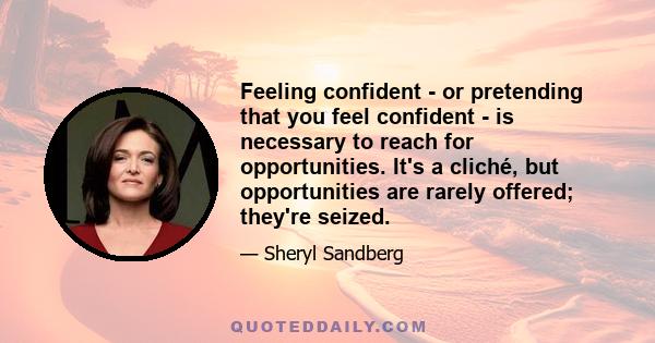 Feeling confident - or pretending that you feel confident - is necessary to reach for opportunities. It's a cliché, but opportunities are rarely offered; they're seized.