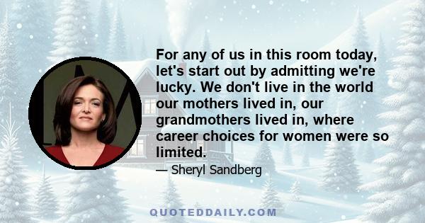 For any of us in this room today, let's start out by admitting we're lucky. We don't live in the world our mothers lived in, our grandmothers lived in, where career choices for women were so limited.