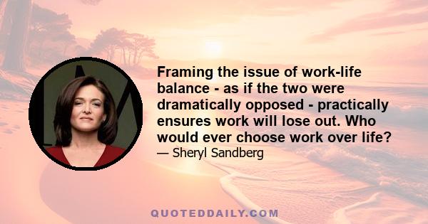 Framing the issue of work-life balance - as if the two were dramatically opposed - practically ensures work will lose out. Who would ever choose work over life?