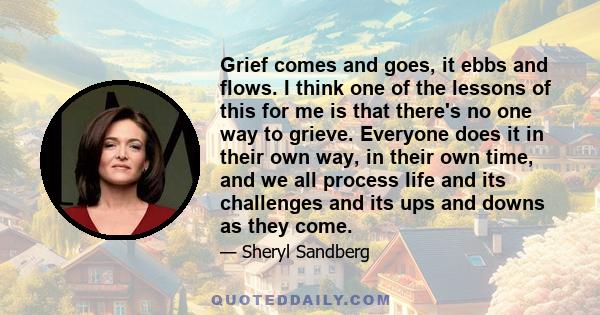 Grief comes and goes, it ebbs and flows. I think one of the lessons of this for me is that there's no one way to grieve. Everyone does it in their own way, in their own time, and we all process life and its challenges