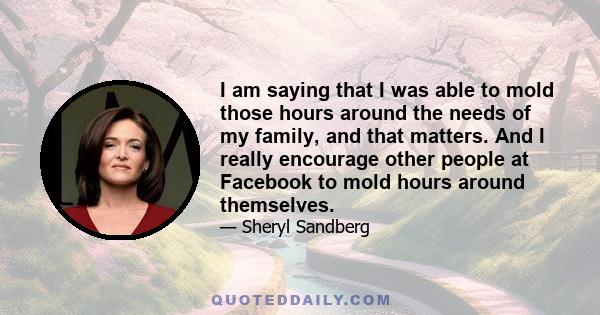 I am saying that I was able to mold those hours around the needs of my family, and that matters. And I really encourage other people at Facebook to mold hours around themselves.