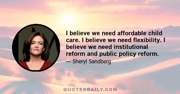 I believe we need affordable child care. I believe we need flexibility. I believe we need institutional reform and public policy reform.