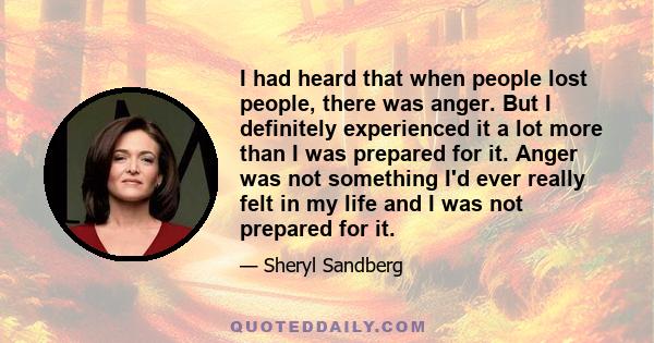 I had heard that when people lost people, there was anger. But I definitely experienced it a lot more than I was prepared for it. Anger was not something I'd ever really felt in my life and I was not prepared for it.