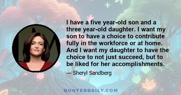 I have a five year-old son and a three year-old daughter. I want my son to have a choice to contribute fully in the workforce or at home. And I want my daughter to have the choice to not just succeed, but to be liked