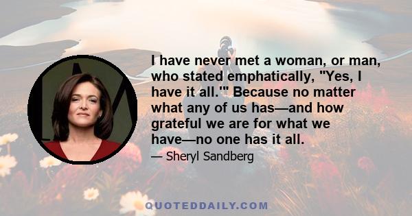 I have never met a woman, or man, who stated emphatically, Yes, I have it all.' Because no matter what any of us has—and how grateful we are for what we have—no one has it all.