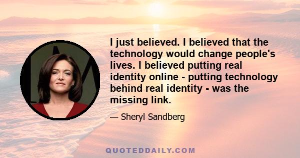 I just believed. I believed that the technology would change people's lives. I believed putting real identity online - putting technology behind real identity - was the missing link.