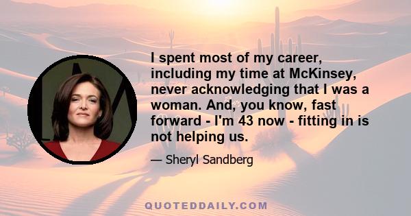 I spent most of my career, including my time at McKinsey, never acknowledging that I was a woman. And, you know, fast forward - I'm 43 now - fitting in is not helping us.