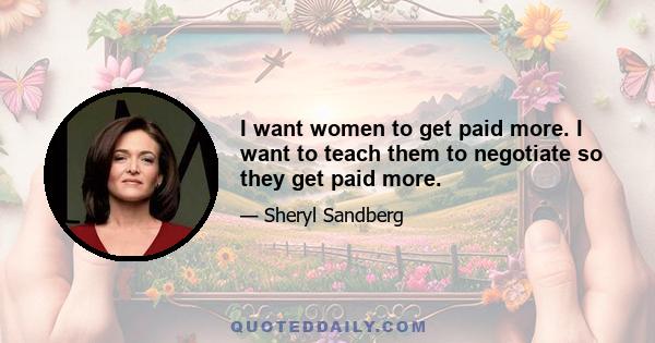 I want women to get paid more. I want to teach them to negotiate so they get paid more.