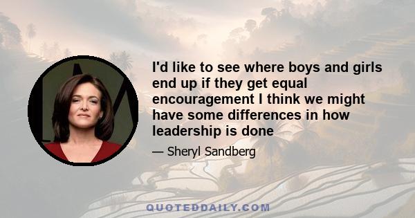 I'd like to see where boys and girls end up if they get equal encouragement I think we might have some differences in how leadership is done