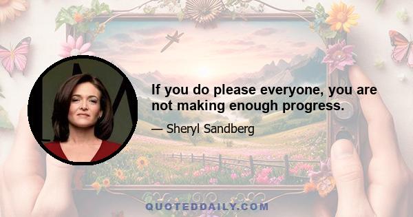 If you do please everyone, you are not making enough progress.