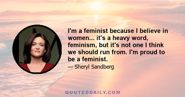 I'm a feminist because I believe in women... it's a heavy word, feminism, but it's not one I think we should run from. I'm proud to be a feminist.