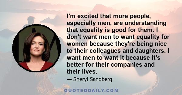 I'm excited that more people, especially men, are understanding that equality is good for them. I don't want men to want equality for women because they're being nice to their colleagues and daughters. I want men to