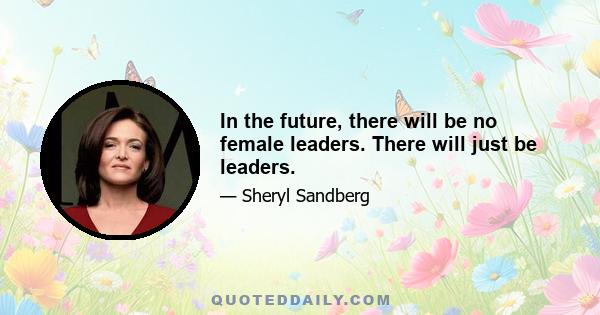 In the future, there will be no female leaders. There will just be leaders.