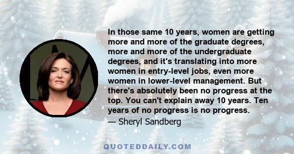 In those same 10 years, women are getting more and more of the graduate degrees, more and more of the undergraduate degrees, and it's translating into more women in entry-level jobs, even more women in lower-level