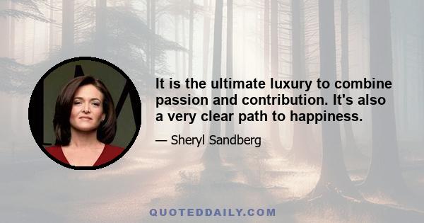 It is the ultimate luxury to combine passion and contribution. It's also a very clear path to happiness.