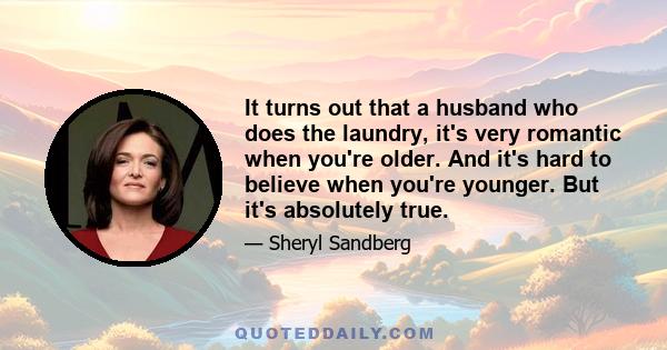 It turns out that a husband who does the laundry, it's very romantic when you're older. And it's hard to believe when you're younger. But it's absolutely true.