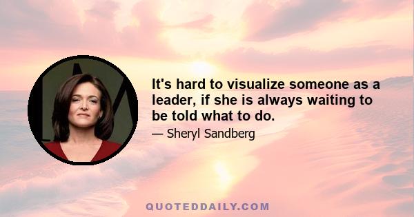 It's hard to visualize someone as a leader, if she is always waiting to be told what to do.