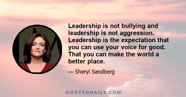 Leadership is not bullying and leadership is not aggression. Leadership is the expectation that you can use your voice for good. That you can make the world a better place.