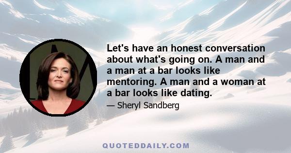 Let's have an honest conversation about what's going on. A man and a man at a bar looks like mentoring. A man and a woman at a bar looks like dating.