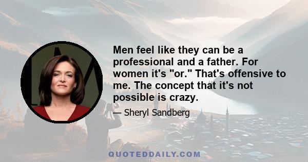 Men feel like they can be a professional and a father. For women it's or. That's offensive to me. The concept that it's not possible is crazy.