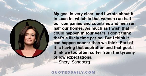 My goal is very clear, and I wrote about it in Lean In, which is that women run half our companies and countries and men run half our homes. As much as I wish that could happen in four years, I don't think that's a