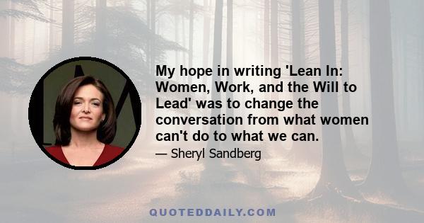 My hope in writing 'Lean In: Women, Work, and the Will to Lead' was to change the conversation from what women can't do to what we can.