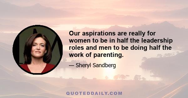 Our aspirations are really for women to be in half the leadership roles and men to be doing half the work of parenting.