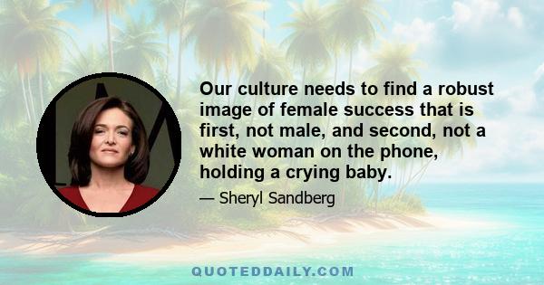 Our culture needs to find a robust image of female success that is first, not male, and second, not a white woman on the phone, holding a crying baby.