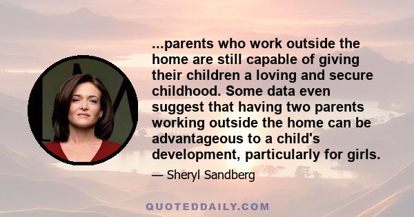 ...parents who work outside the home are still capable of giving their children a loving and secure childhood. Some data even suggest that having two parents working outside the home can be advantageous to a child's