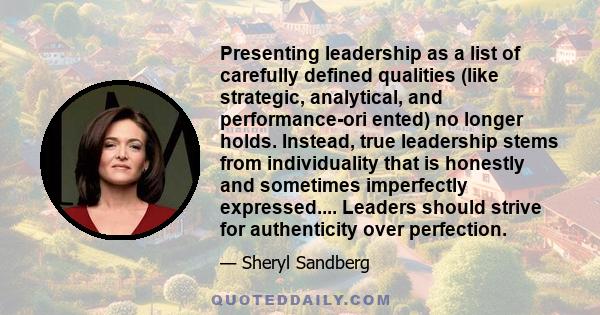 Presenting leadership as a list of carefully defined qualities (like strategic, analytical, and performance-ori ented) no longer holds. Instead, true leadership stems from individuality that is honestly and sometimes