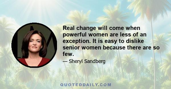 Real change will come when powerful women are less of an exception. It is easy to dislike senior women because there are so few.