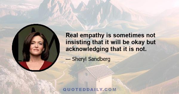 Real empathy is sometimes not insisting that it will be okay but acknowledging that it is not.