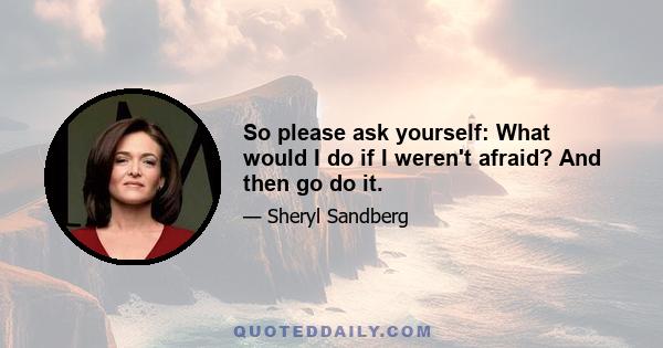 So please ask yourself: What would I do if I weren't afraid? And then go do it.