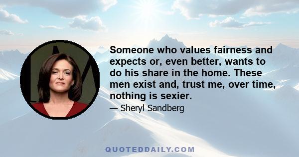 Someone who values fairness and expects or, even better, wants to do his share in the home. These men exist and, trust me, over time, nothing is sexier.