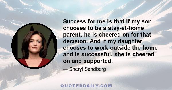 Success for me is that if my son chooses to be a stay-at-home parent, he is cheered on for that decision. And if my daughter chooses to work outside the home and is successful, she is cheered on and supported.