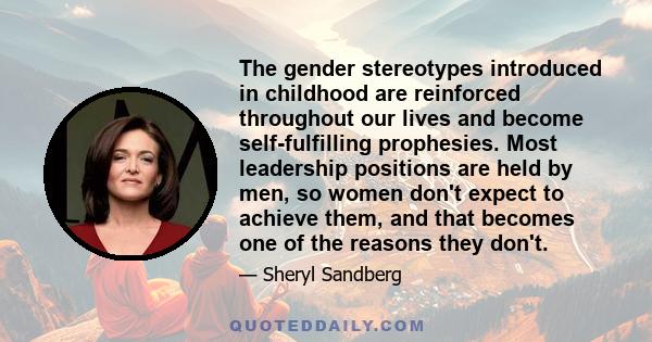 The gender stereotypes introduced in childhood are reinforced throughout our lives and become self-fulfilling prophesies. Most leadership positions are held by men, so women don't expect to achieve them, and that