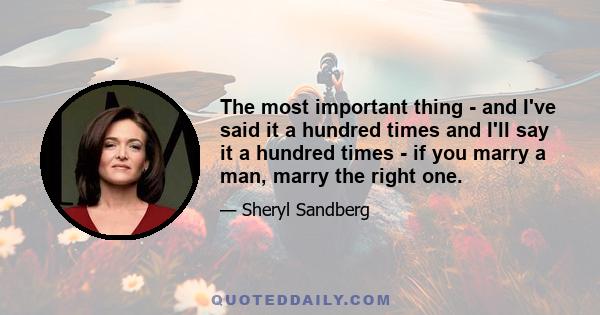 The most important thing - and I've said it a hundred times and I'll say it a hundred times - if you marry a man, marry the right one.