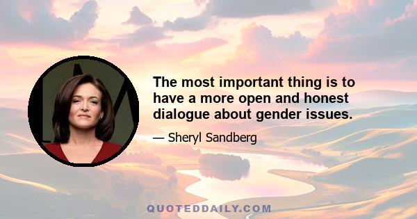 The most important thing is to have a more open and honest dialogue about gender issues.