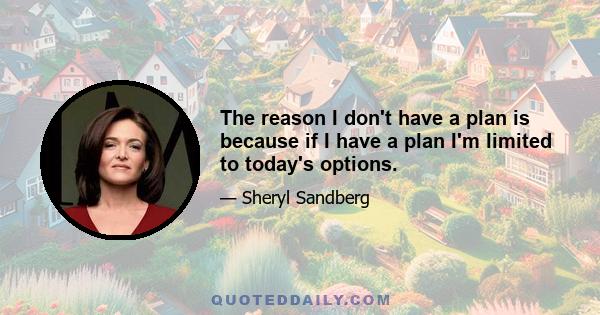 The reason I don't have a plan is because if I have a plan I'm limited to today's options.