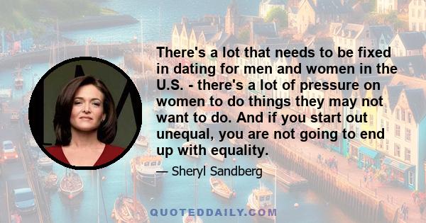 There's a lot that needs to be fixed in dating for men and women in the U.S. - there's a lot of pressure on women to do things they may not want to do. And if you start out unequal, you are not going to end up with