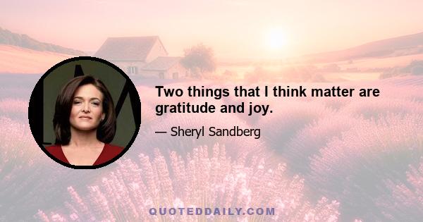 Two things that I think matter are gratitude and joy.