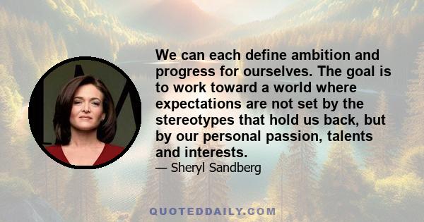 We can each define ambition and progress for ourselves. The goal is to work toward a world where expectations are not set by the stereotypes that hold us back, but by our personal passion, talents and interests.