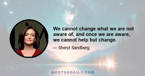 We cannot change what we are not aware of, and once we are aware, we cannot help but change.